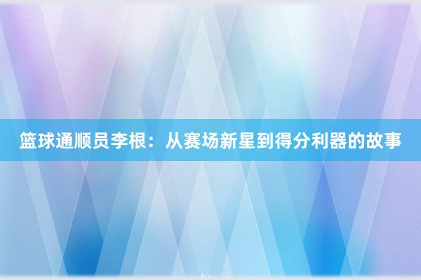 篮球通顺员李根：从赛场新星到得分利器的故事