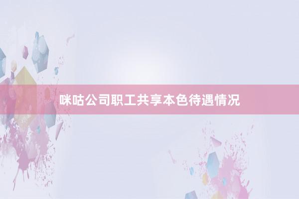 咪咕公司职工共享本色待遇情况