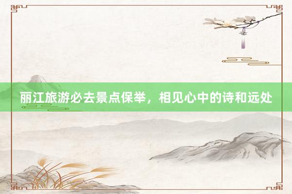 丽江旅游必去景点保举，相见心中的诗和远处