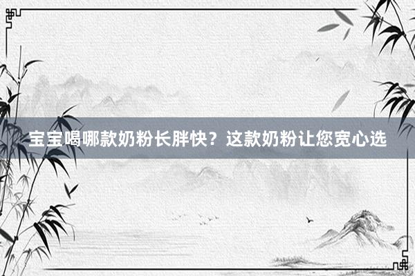 宝宝喝哪款奶粉长胖快？这款奶粉让您宽心选